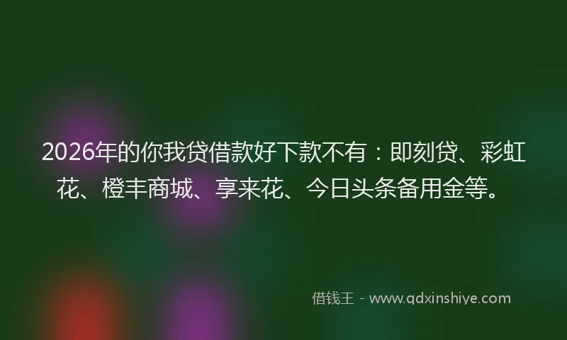 2026年的你我贷借款好下款不有:即刻贷、彩虹花、橙丰商城、享来花、今日头条备用金等。
