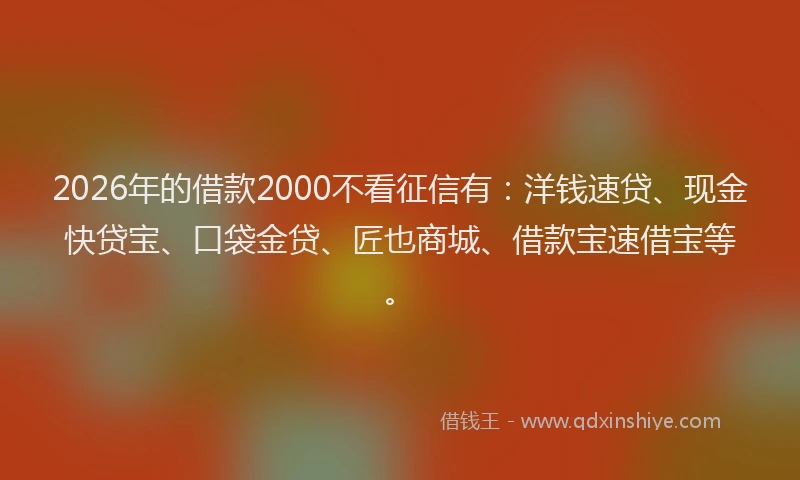 2026年的借款2000不看征信有：洋钱速贷、现金快贷宝、口袋金贷、匠也商城、借款宝速借宝等。