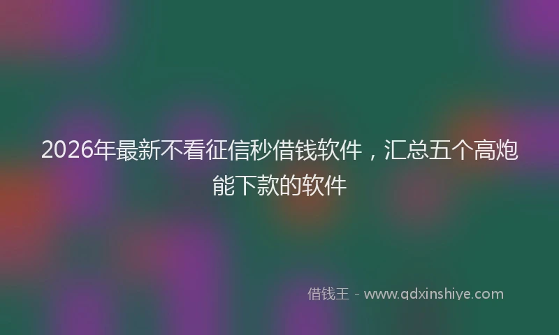 2026年最新不看征信秒借钱软件,汇总五个高炮能下款的软件