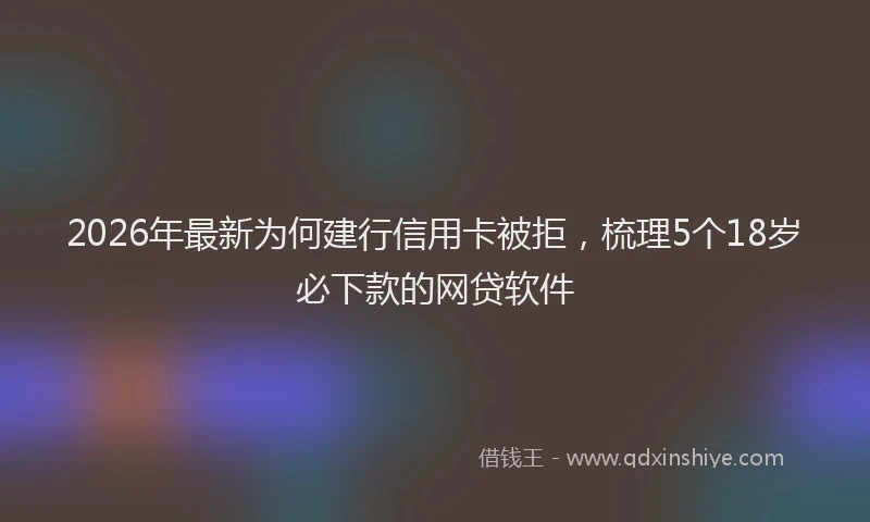 2026年最新为何建行信用卡被拒，梳理5个18岁必下款的网贷软件