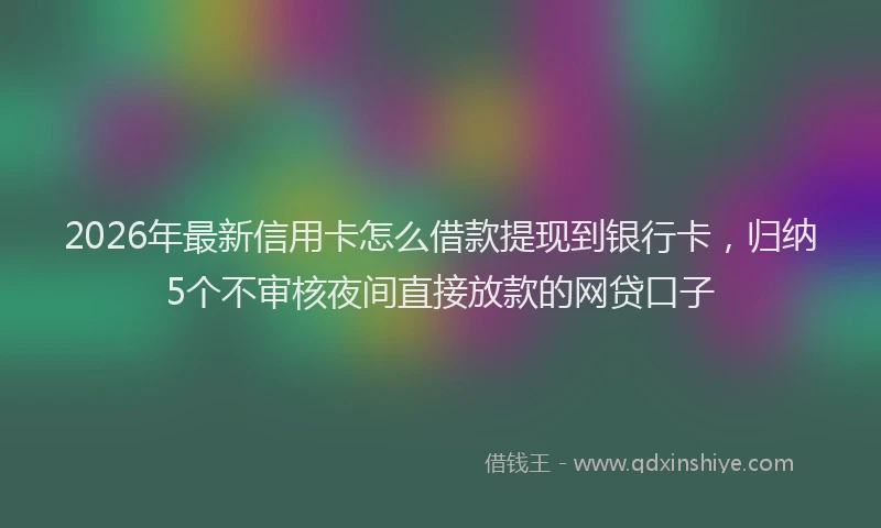 2026年最新信用卡怎么借款提现到银行卡，归纳5个不审核夜间直接放款的网贷口子