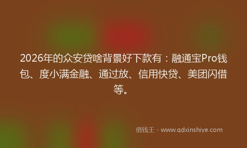 2026年的众安贷啥背景好下款有:融通宝Pro钱包、度小满金融、通过放、信用快贷、美团闪借等。