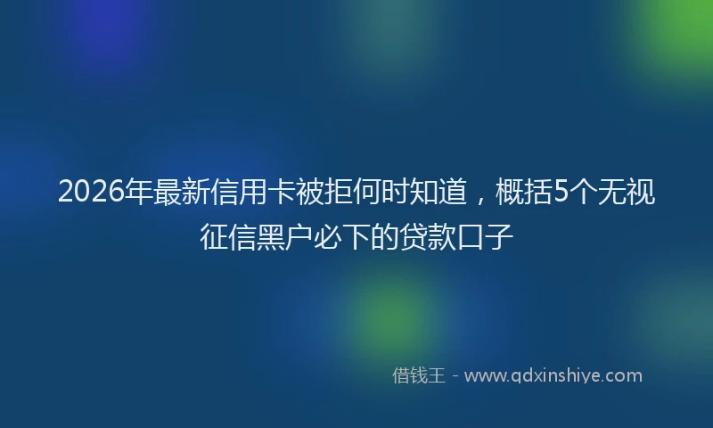 2026年最新信用卡被拒何时知道，概括5个无视征信黑户必下的贷款口子