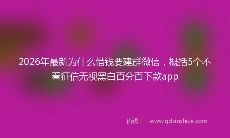 2026年最新为什么借钱要建群微信，概括5个不看征信无视黑白百分百下款app