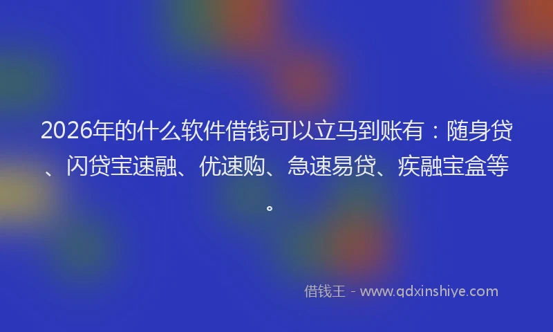 2026年的什么软件借钱可以立马到账有:随身贷、闪贷宝速融、优速购、急速易贷、疾融宝盒等。