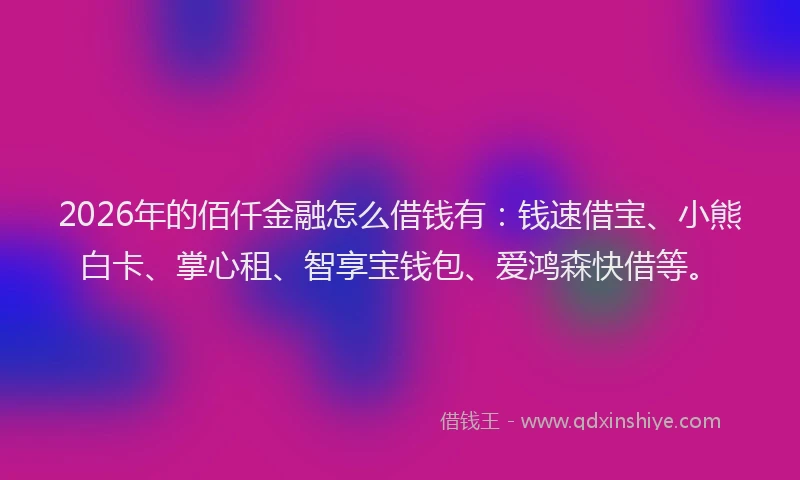 2026年的佰仟金融怎么借钱有:钱速借宝、小熊白卡、掌心租、智享宝钱包、爱鸿森快借等。