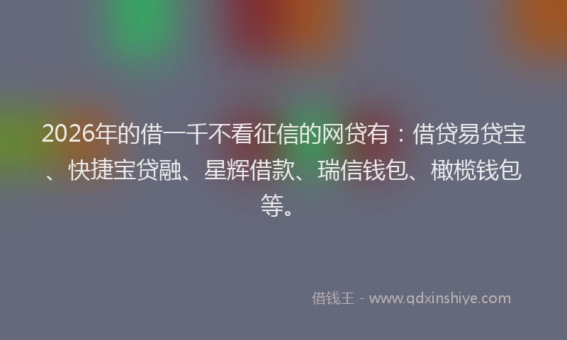 2026年的借一千不看征信的网贷有：借贷易贷宝、快捷宝贷融、星辉借款、瑞信钱包、橄榄钱包等。