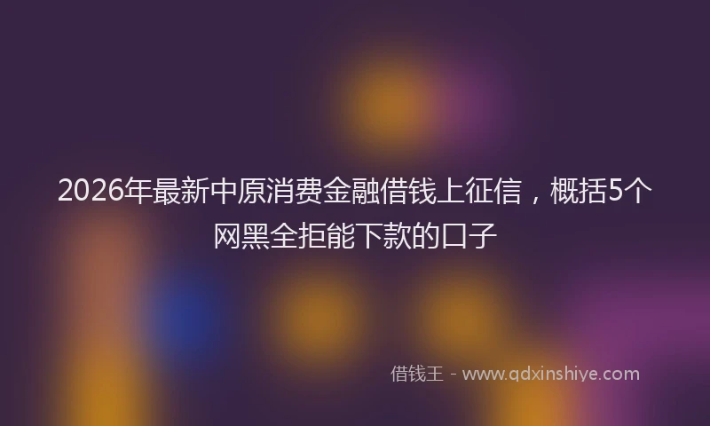 2026年最新中原消费金融借钱上征信，概括5个网黑全拒能下款的口子