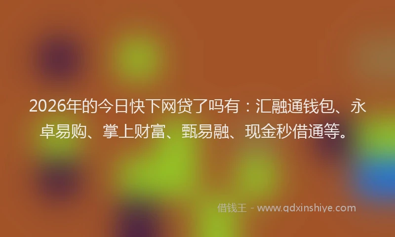 2026年的今日快下网贷了吗有:汇融通钱包、永卓易购、掌上财富、甄易融、现金秒借通等。
