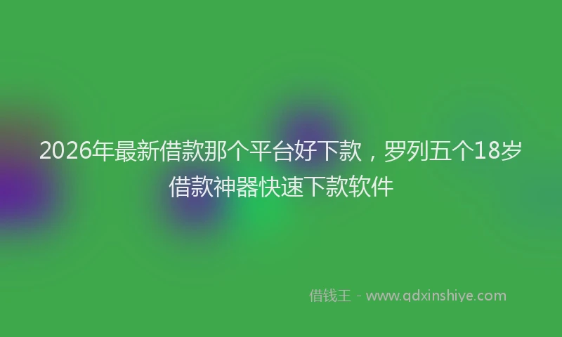 2026年最新借款那个平台好下款，罗列五个18岁借款神器快速下款软件