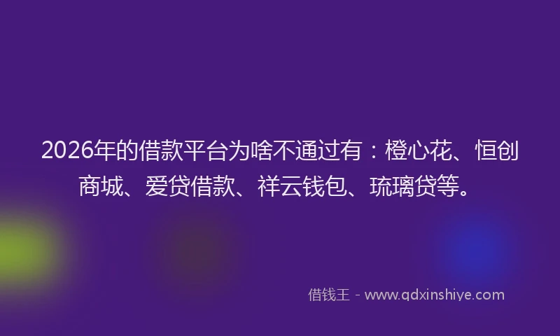 2026年的借款平台为啥不通过有：橙心花、恒创商城、爱贷借款、祥云钱包、琉璃贷等。