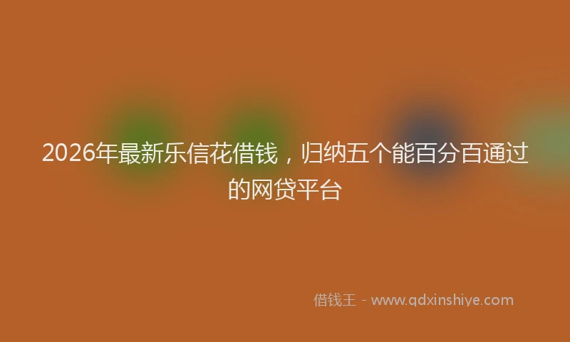 2026年最新乐信花借钱,归纳五个能百分百通过的网贷平台
