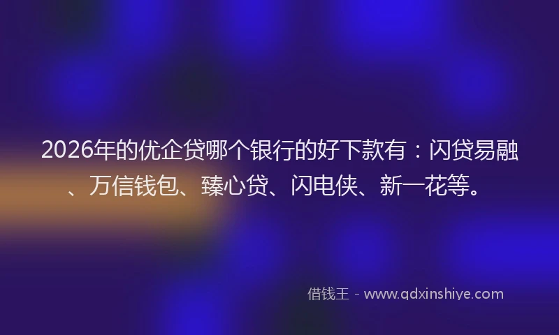 2026年的优企贷哪个银行的好下款有:闪贷易融、万信钱包、臻心贷、闪电侠、新一花等。