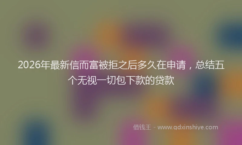 2026年最新信而富被拒之后多久在申请，总结五个无视一切包下款的贷款