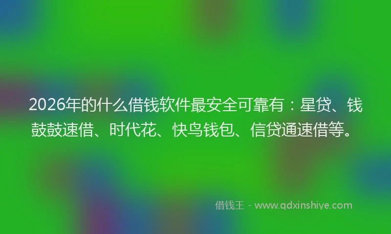 2026年的什么借钱软件最安全可靠有：星贷、钱鼓鼓速借、时代花、快鸟钱包、信贷通速借等。