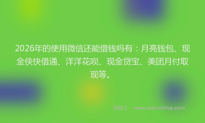 2026年的使用微信还能借钱吗有：月亮钱包、现金侠快借通、洋洋花呗、现金贷宝、美团月付取现等。