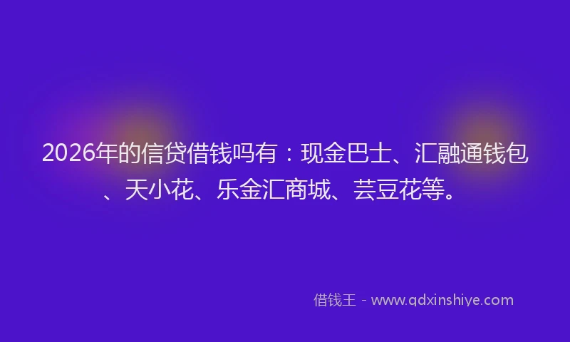 2026年的信贷借钱吗有：现金巴士、汇融通钱包、天小花、乐金汇商城、芸豆花等。