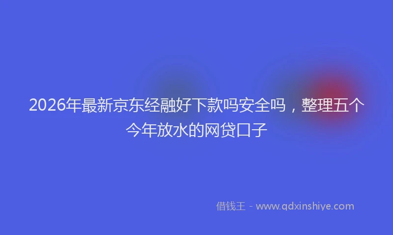 2026年最新京东经融好下款吗安全吗，整理五个今年放水的网贷口子