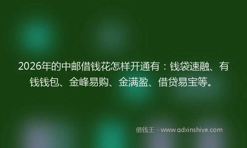 2026年的中邮借钱花怎样开通有：钱袋速融、有钱钱包、金峰易购、金满盈、借贷易宝等。