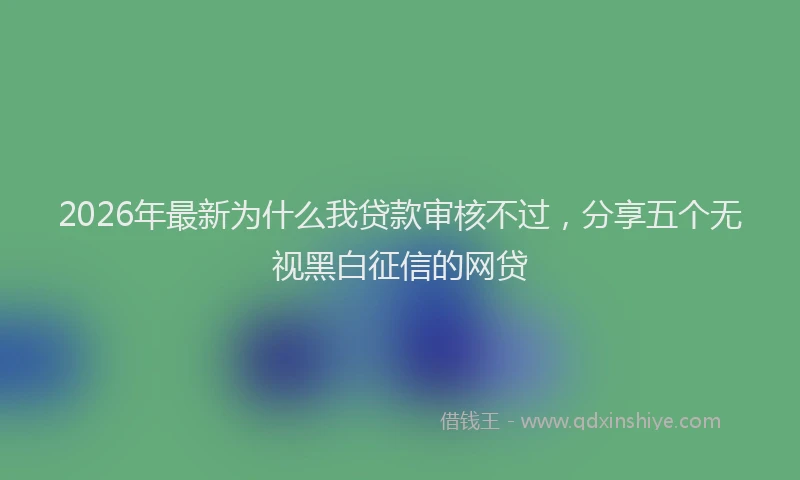 2026年最新为什么我贷款审核不过,分享五个无视黑白征信的网贷