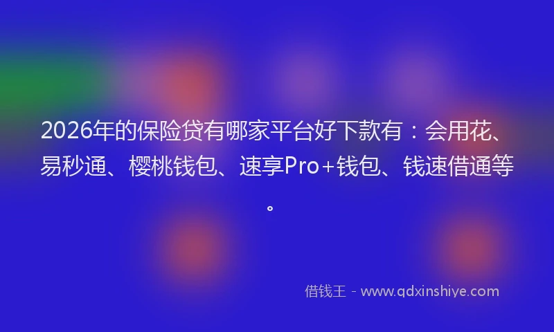 2026年的保险贷有哪家平台好下款有:会用花、易秒通、樱桃钱包、速享Pro+钱包、钱速借通等。