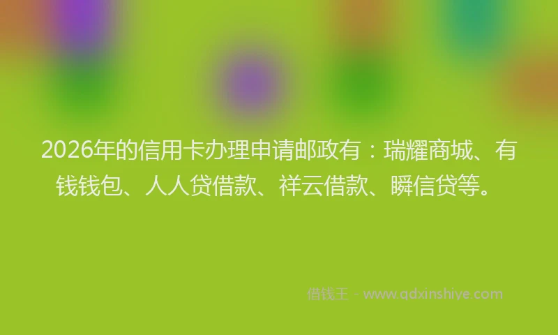 2026年的信用卡办理申请邮政有：瑞耀商城、有钱钱包、人人贷借款、祥云借款、瞬信贷等。