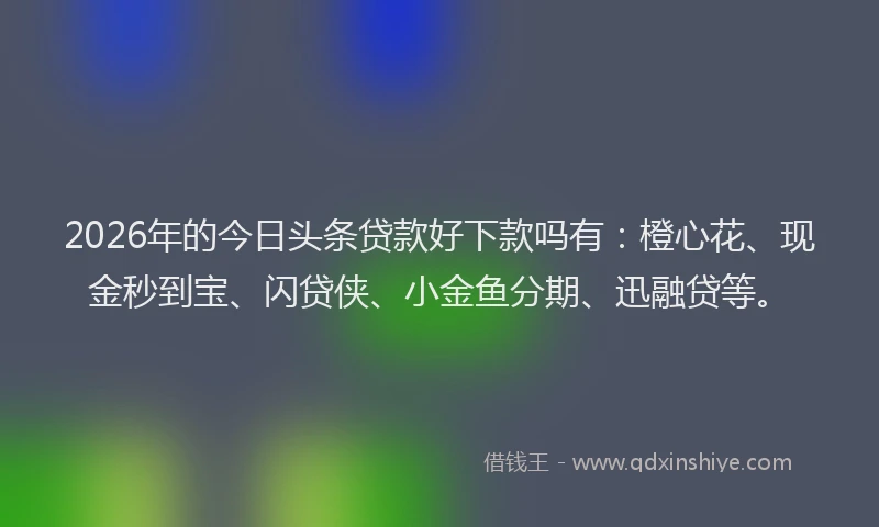 2026年的今日头条贷款好下款吗有：橙心花、现金秒到宝、闪贷侠、小金鱼分期、迅融贷等。