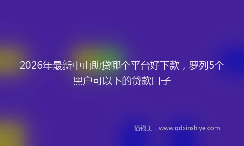 2026年最新中山助贷哪个平台好下款，罗列5个黑户可以下的贷款口子