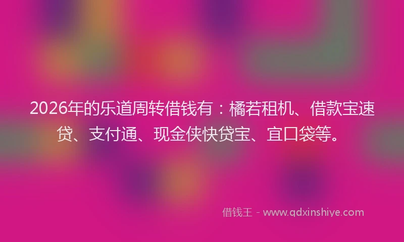 2026年的乐道周转借钱有：橘若租机、借款宝速贷、支付通、现金侠快贷宝、宜口袋等。