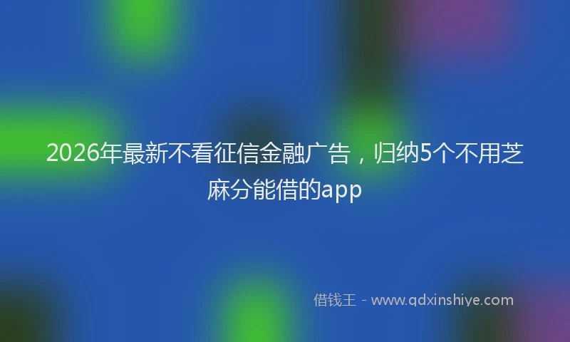 2026年最新不看征信金融广告，归纳5个不用芝麻分能借的app