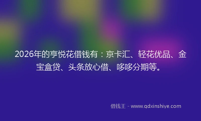 2026年的亨悦花借钱有:京卡汇、轻花优品、金宝盒贷、头条放心借、哆哆分期等。