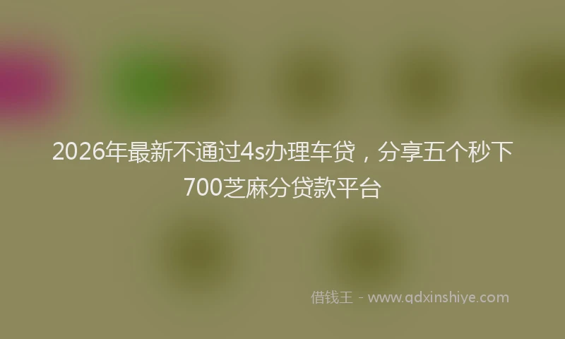 2026年最新不通过4s办理车贷，分享五个秒下700芝麻分贷款平台