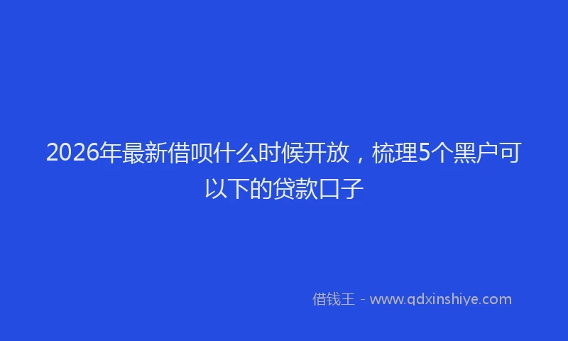 2026年最新借呗什么时候开放，梳理5个黑户可以下的贷款口子