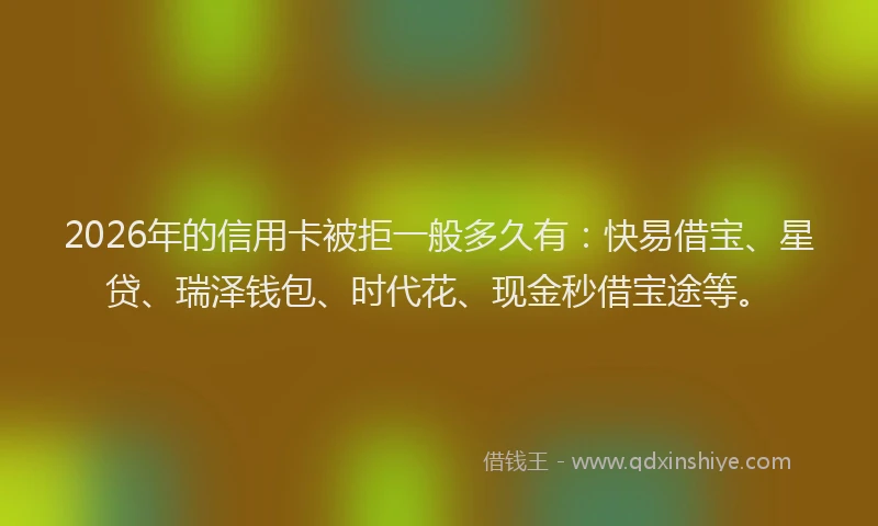 2026年的信用卡被拒一般多久有：快易借宝、星贷、瑞泽钱包、时代花、现金秒借宝途等。