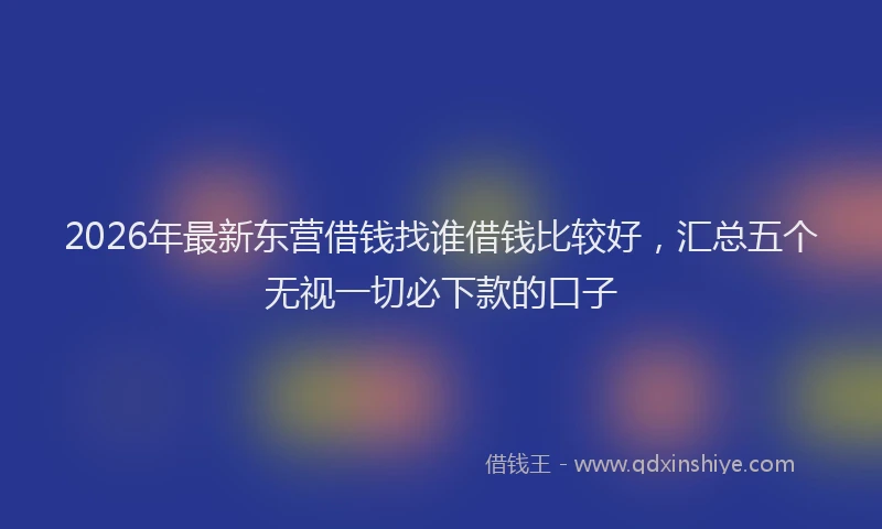 2026年最新东营借钱找谁借钱比较好,汇总五个无视一切必下款的口子