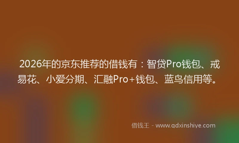 2026年的京东推荐的借钱有:智贷Pro钱包、戒易花、小爱分期、汇融Pro+钱包、蓝鸟信用等。