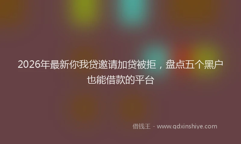 2026年最新你我贷邀请加贷被拒，盘点五个黑户也能借款的平台