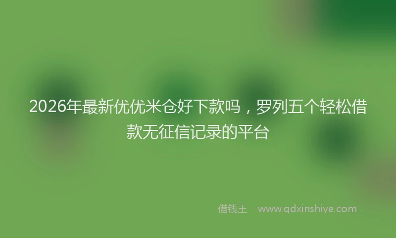 2026年最新优优米仓好下款吗，罗列五个轻松借款无征信记录的平台