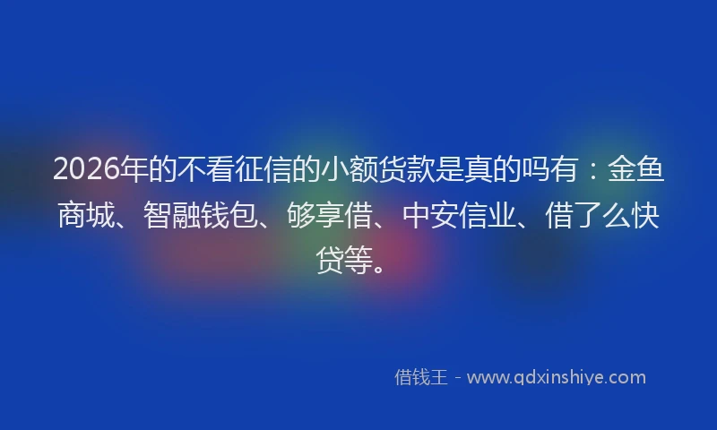 2026年的不看征信的小额货款是真的吗有：金鱼商城、智融钱包、够享借、中安信业、借了么快贷等。