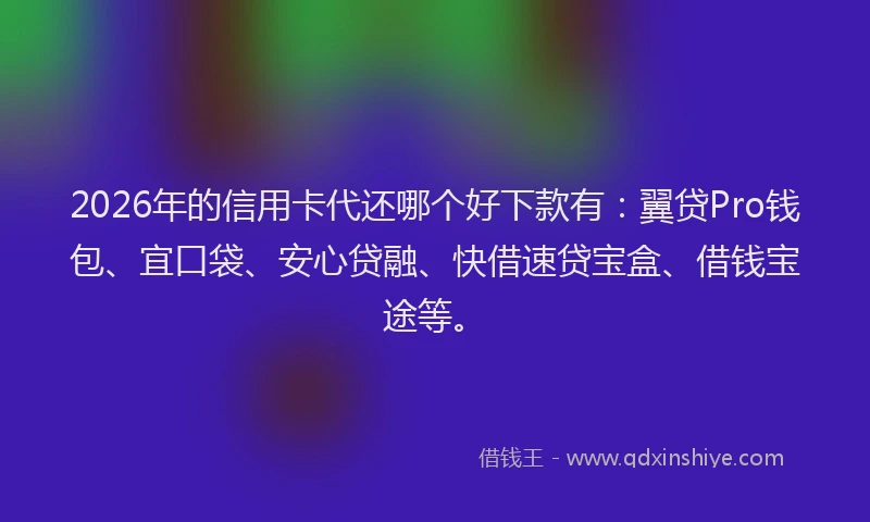 2026年的信用卡代还哪个好下款有：翼贷Pro钱包、宜口袋、安心贷融、快借速贷宝盒、借钱宝途等。