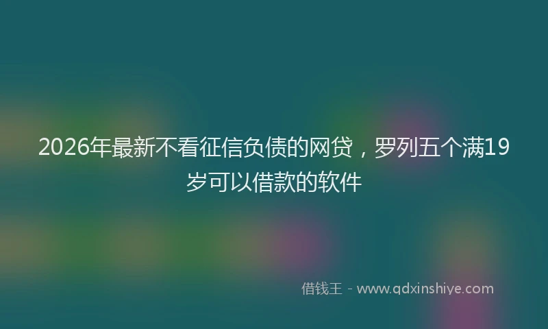 2026年最新不看征信负债的网贷，罗列五个满19岁可以借款的软件