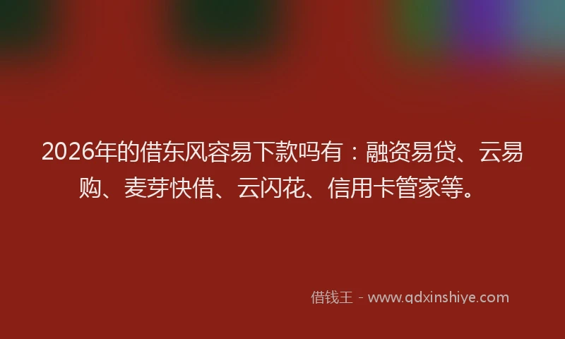 2026年的借东风容易下款吗有：融资易贷、云易购、麦芽快借、云闪花、信用卡管家等。