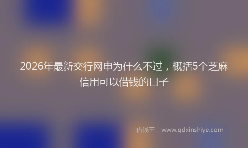 2026年最新交行网申为什么不过,概括5个芝麻信用可以借钱的口子
