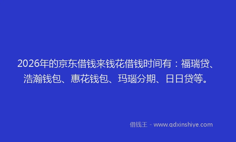 2026年的京东借钱来钱花借钱时间有:福瑞贷、浩瀚钱包、惠花钱包、玛瑙分期、日日贷等。