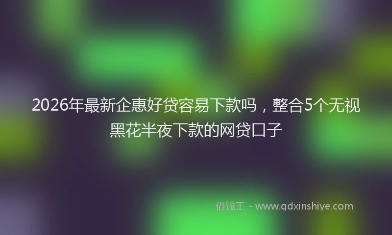 2026年最新企惠好贷容易下款吗,整合5个无视黑花半夜下款的网贷口子