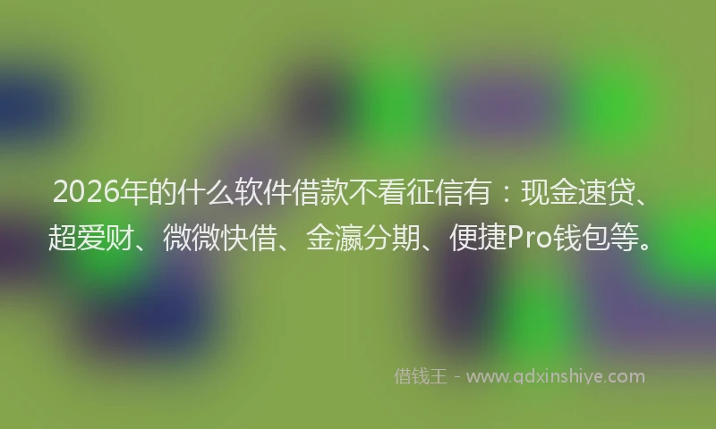2026年的什么软件借款不看征信有：现金速贷、超爱财、微微快借、金瀛分期、便捷Pro钱包等。