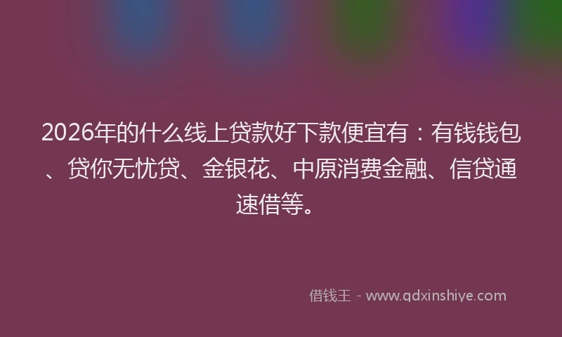 2026年的什么线上贷款好下款便宜有：有钱钱包、贷你无忧贷、金银花、中原消费金融、信贷通速借等。