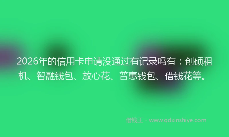 2026年的信用卡申请没通过有记录吗有：创硕租机、智融钱包、放心花、普惠钱包、借钱花等。