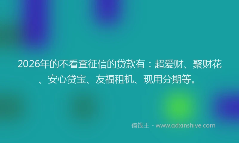 2026年的不看查征信的贷款有:超爱财、聚财花、安心贷宝、友福租机、现用分期等。
