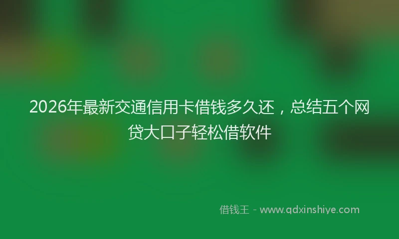 2026年最新交通信用卡借钱多久还，总结五个网贷大口子轻松借软件
